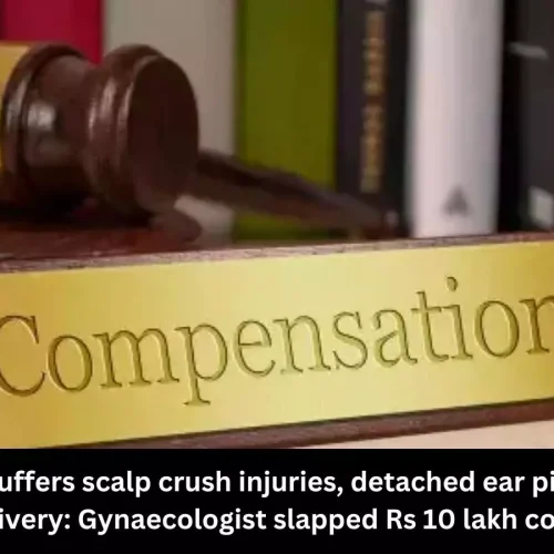 Newborn suffers scalp crush injuries, detached ear pinna in Forceps Delivery: Gynaecologist fined Rs 10 lakh compensation